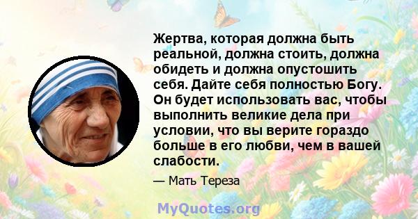 Жертва, которая должна быть реальной, должна стоить, должна обидеть и должна опустошить себя. Дайте себя полностью Богу. Он будет использовать вас, чтобы выполнить великие дела при условии, что вы верите гораздо больше