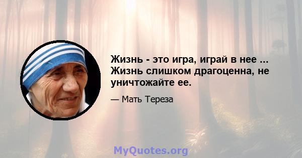 Жизнь - это игра, играй в нее ... Жизнь слишком драгоценна, не уничтожайте ее.