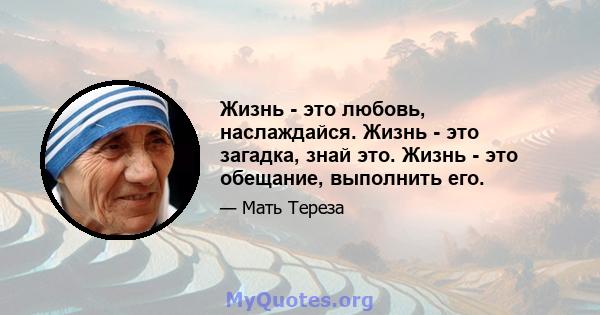 Жизнь - это любовь, наслаждайся. Жизнь - это загадка, знай это. Жизнь - это обещание, выполнить его.