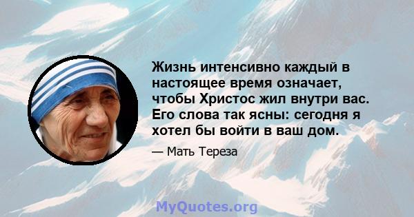 Жизнь интенсивно каждый в настоящее время означает, чтобы Христос жил внутри вас. Его слова так ясны: сегодня я хотел бы войти в ваш дом.