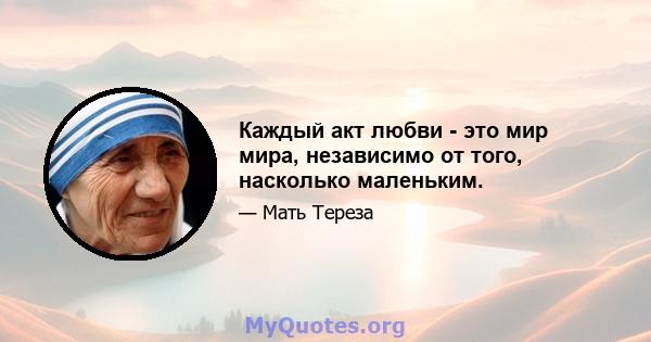 Каждый акт любви - это мир мира, независимо от того, насколько маленьким.