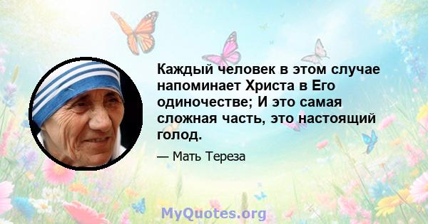 Каждый человек в этом случае напоминает Христа в Его одиночестве; И это самая сложная часть, это настоящий голод.