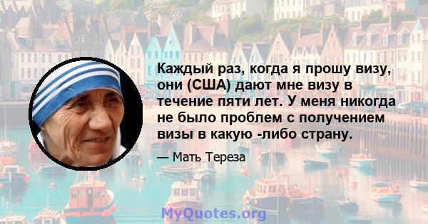 Каждый раз, когда я прошу визу, они (США) дают мне визу в течение пяти лет. У меня никогда не было проблем с получением визы в какую -либо страну.