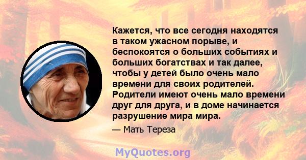 Кажется, что все сегодня находятся в таком ужасном порыве, и беспокоятся о больших событиях и больших богатствах и так далее, чтобы у детей было очень мало времени для своих родителей. Родители имеют очень мало времени