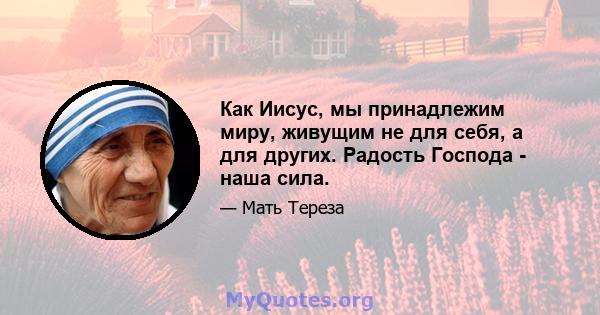 Как Иисус, мы принадлежим миру, живущим не для себя, а для других. Радость Господа - наша сила.