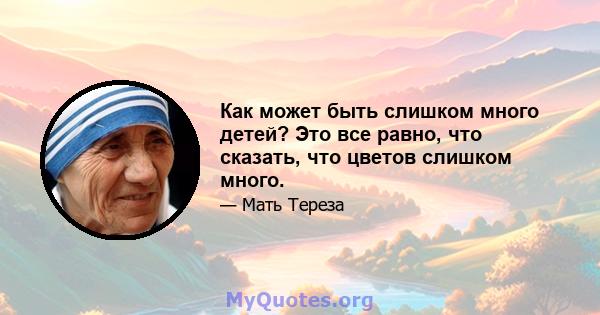 Как может быть слишком много детей? Это все равно, что сказать, что цветов слишком много.