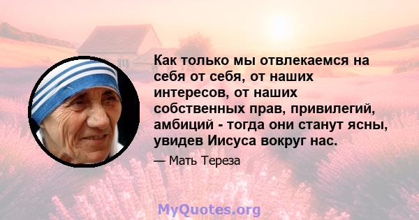 Как только мы отвлекаемся на себя от себя, от наших интересов, от наших собственных прав, привилегий, амбиций - тогда они станут ясны, увидев Иисуса вокруг нас.