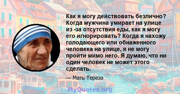 Как я могу действовать безлично? Когда мужчина умирает на улице из -за отсутствия еды, как я могу его игнорировать? Когда я нахожу голодающего или обнаженного человека на улице, я не могу пройти мимо него. Я думаю, что