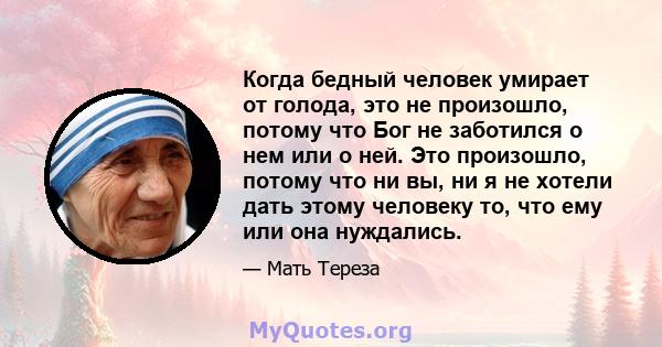 Когда бедный человек умирает от голода, это не произошло, потому что Бог не заботился о нем или о ней. Это произошло, потому что ни вы, ни я не хотели дать этому человеку то, что ему или она нуждались.