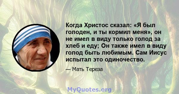 Когда Христос сказал: «Я был голоден, и ты кормил меня», он не имел в виду только голод за хлеб и еду; Он также имел в виду голод быть любимым. Сам Иисус испытал это одиночество.