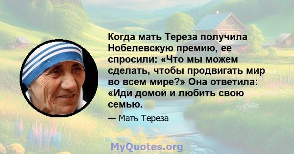 Когда мать Тереза ​​получила Нобелевскую премию, ее спросили: «Что мы можем сделать, чтобы продвигать мир во всем мире?» Она ответила: «Иди домой и любить свою семью.