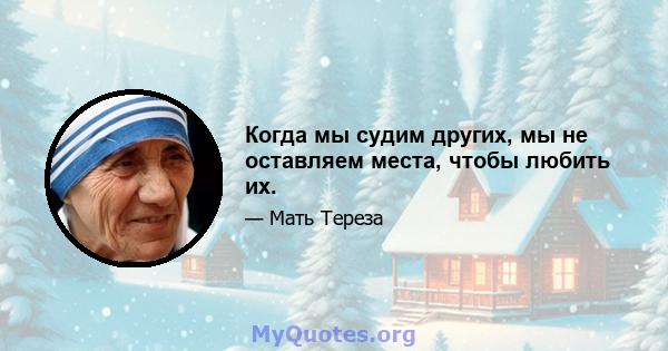 Когда мы судим других, мы не оставляем места, чтобы любить их.