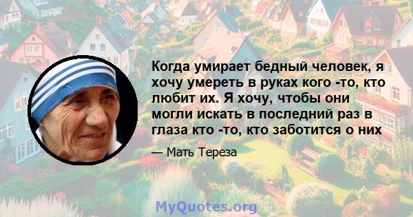 Когда умирает бедный человек, я хочу умереть в руках кого -то, кто любит их. Я хочу, чтобы они могли искать в последний раз в глаза кто -то, кто заботится о них