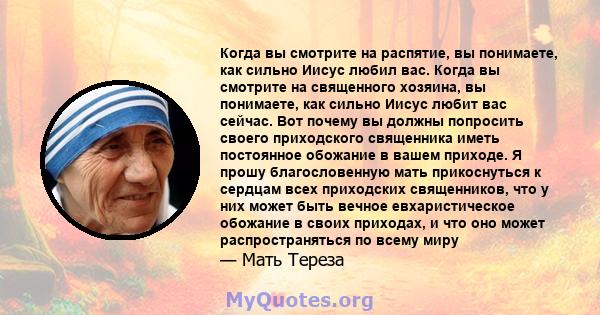 Когда вы смотрите на распятие, вы понимаете, как сильно Иисус любил вас. Когда вы смотрите на священного хозяина, вы понимаете, как сильно Иисус любит вас сейчас. Вот почему вы должны попросить своего приходского