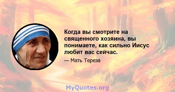 Когда вы смотрите на священного хозяина, вы понимаете, как сильно Иисус любит вас сейчас.