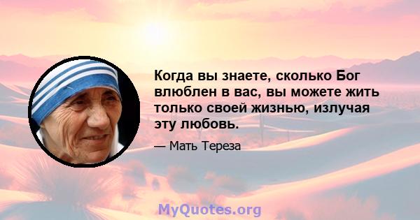 Когда вы знаете, сколько Бог влюблен в вас, вы можете жить только своей жизнью, излучая эту любовь.