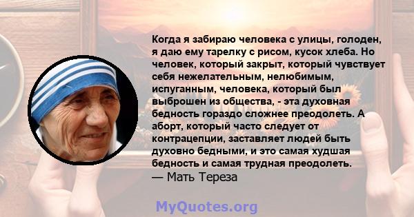 Когда я забираю человека с улицы, голоден, я даю ему тарелку с рисом, кусок хлеба. Но человек, который закрыт, который чувствует себя нежелательным, нелюбимым, испуганным, человека, который был выброшен из общества, -