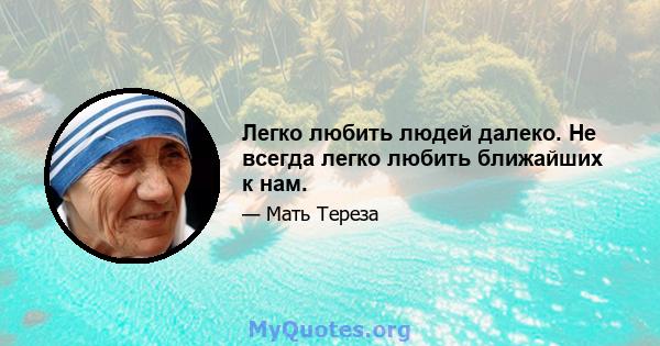 Легко любить людей далеко. Не всегда легко любить ближайших к нам.