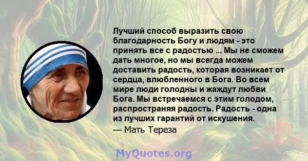 Лучший способ выразить свою благодарность Богу и людям - это принять все с радостью ... Мы не сможем дать многое, но мы всегда можем доставить радость, которая возникает от сердца, влюбленного в Бога. Во всем мире люди