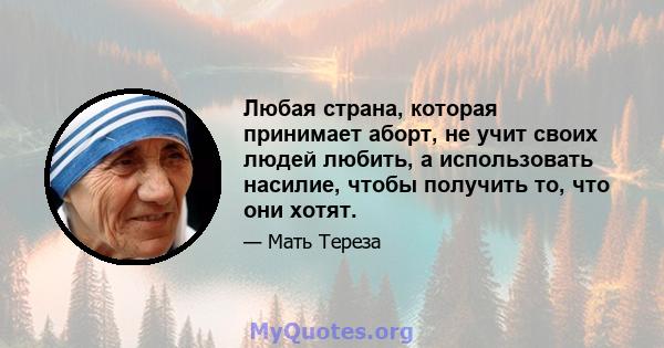 Любая страна, которая принимает аборт, не учит своих людей любить, а использовать насилие, чтобы получить то, что они хотят.