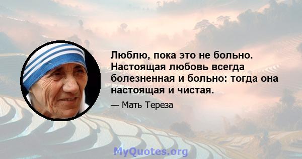 Люблю, пока это не больно. Настоящая любовь всегда болезненная и больно: тогда она настоящая и чистая.