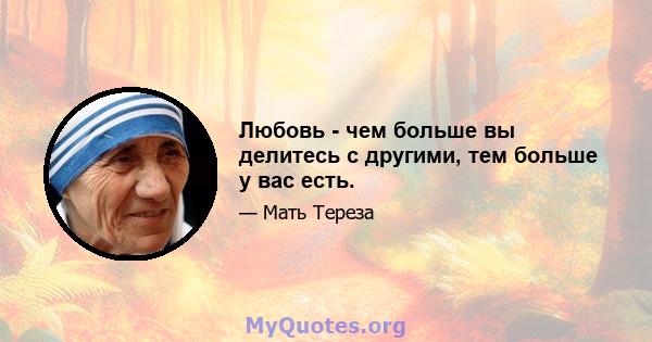 Любовь - чем больше вы делитесь с другими, тем больше у вас есть.