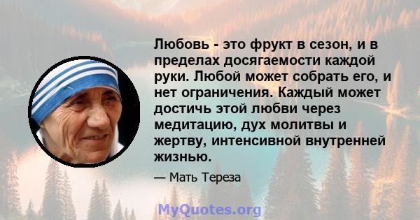 Любовь - это фрукт в сезон, и в пределах досягаемости каждой руки. Любой может собрать его, и нет ограничения. Каждый может достичь этой любви через медитацию, дух молитвы и жертву, интенсивной внутренней жизнью.