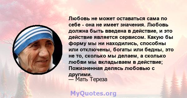 Любовь не может оставаться сама по себе - она ​​не имеет значения. Любовь должна быть введена в действие, и это действие является сервисом. Какую бы форму мы ни находились, способны или отключены, богаты или бедны, это