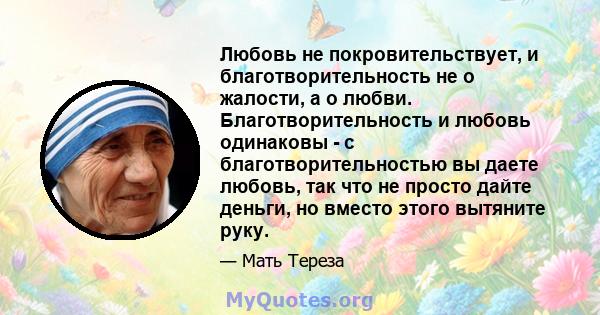 Любовь не покровительствует, и благотворительность не о жалости, а о любви. Благотворительность и любовь одинаковы - с благотворительностью вы даете любовь, так что не просто дайте деньги, но вместо этого вытяните руку.