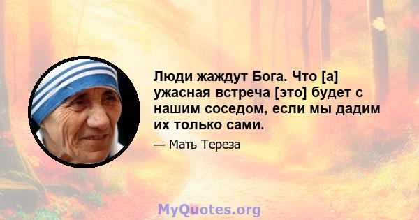 Люди жаждут Бога. Что [а] ужасная встреча [это] будет с нашим соседом, если мы дадим их только сами.