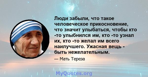 Люди забыли, что такое человеческое прикосновение, что значит улыбаться, чтобы кто -то улыбнился им, кто -то узнал их, кто -то желал им всего наилучшего. Ужасная вещь - быть нежелательным.