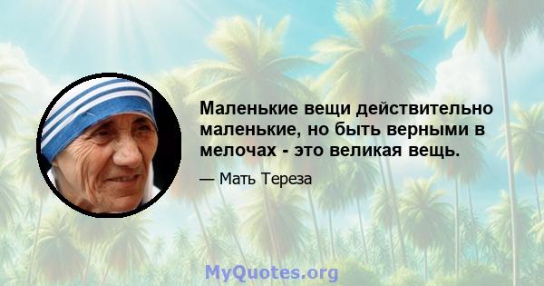 Маленькие вещи действительно маленькие, но быть верными в мелочах - это великая вещь.