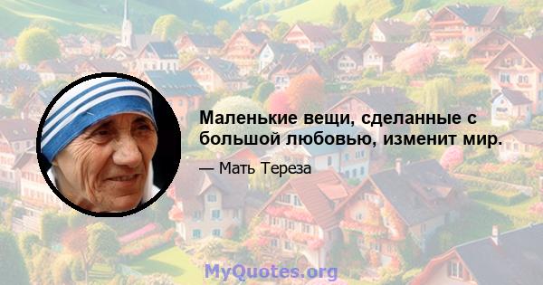 Маленькие вещи, сделанные с большой любовью, изменит мир.