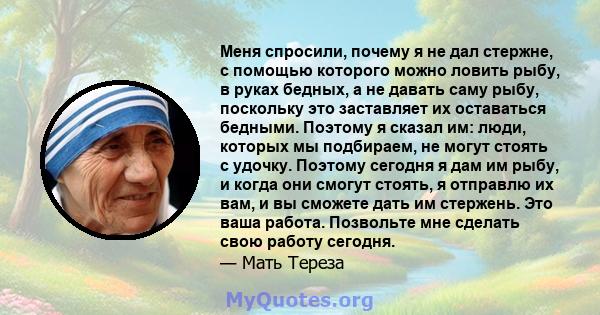 Меня спросили, почему я не дал стержне, с помощью которого можно ловить рыбу, в руках бедных, а не давать саму рыбу, поскольку это заставляет их оставаться бедными. Поэтому я сказал им: люди, которых мы подбираем, не