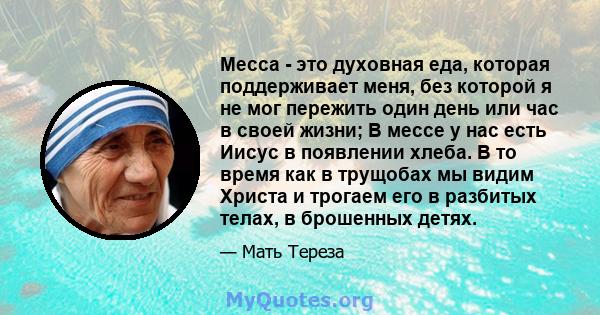 Месса - это духовная еда, которая поддерживает меня, без которой я не мог пережить один день или час в своей жизни; В мессе у нас есть Иисус в появлении хлеба. В то время как в трущобах мы видим Христа и трогаем его в