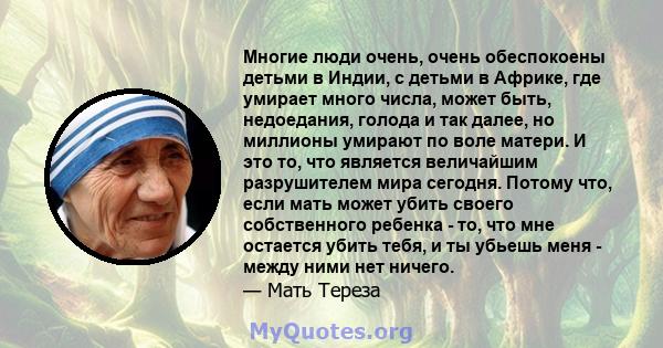 Многие люди очень, очень обеспокоены детьми в Индии, с детьми в Африке, где умирает много числа, может быть, недоедания, голода и так далее, но миллионы умирают по воле матери. И это то, что является величайшим