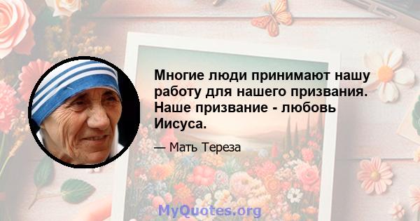 Многие люди принимают нашу работу для нашего призвания. Наше призвание - любовь Иисуса.