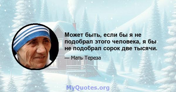 Может быть, если бы я не подобрал этого человека, я бы не подобрал сорок две тысячи.