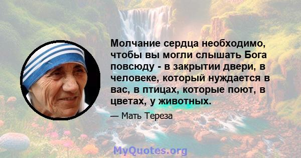 Молчание сердца необходимо, чтобы вы могли слышать Бога повсюду - в закрытии двери, в человеке, который нуждается в вас, в птицах, которые поют, в цветах, у животных.