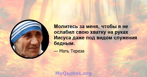 Молитесь за меня, чтобы я не ослабил свою хватку на руках Иисуса даже под видом служения бедным.