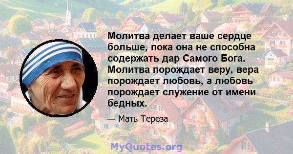 Молитва делает ваше сердце больше, пока она не способна содержать дар Самого Бога. Молитва порождает веру, вера порождает любовь, а любовь порождает служение от имени бедных.