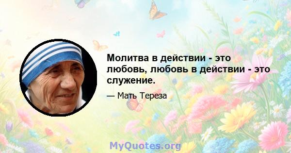 Молитва в действии - это любовь, любовь в действии - это служение.