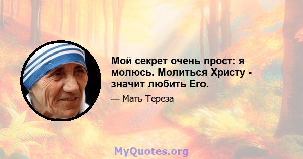 Мой секрет очень прост: я молюсь. Молиться Христу - значит любить Его.