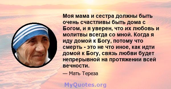 Моя мама и сестра должны быть очень счастливы быть дома с Богом, и я уверен, что их любовь и молитвы всегда со мной. Когда я иду домой к Богу, потому что смерть - это не что иное, как идти домой к Богу, связь любви