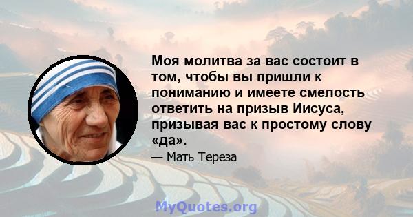 Моя молитва за вас состоит в том, чтобы вы пришли к пониманию и имеете смелость ответить на призыв Иисуса, призывая вас к простому слову «да».