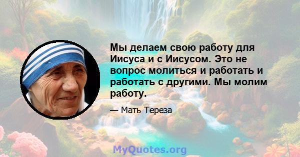 Мы делаем свою работу для Иисуса и с Иисусом. Это не вопрос молиться и работать и работать с другими. Мы молим работу.