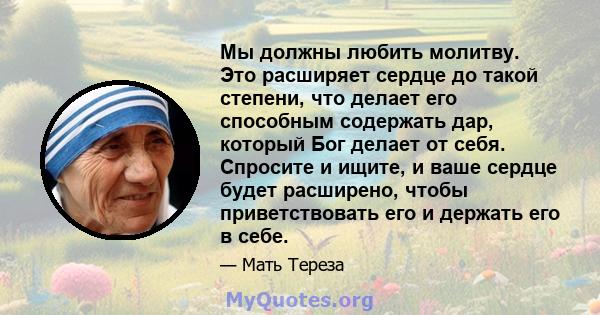 Мы должны любить молитву. Это расширяет сердце до такой степени, что делает его способным содержать дар, который Бог делает от себя. Спросите и ищите, и ваше сердце будет расширено, чтобы приветствовать его и держать