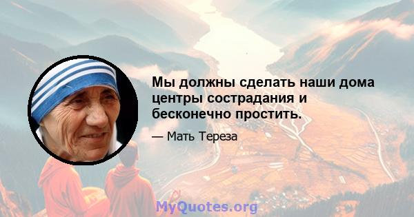 Мы должны сделать наши дома центры сострадания и бесконечно простить.