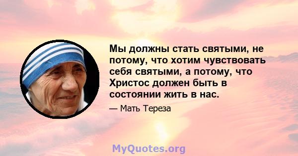 Мы должны стать святыми, не потому, что хотим чувствовать себя святыми, а потому, что Христос должен быть в состоянии жить в нас.