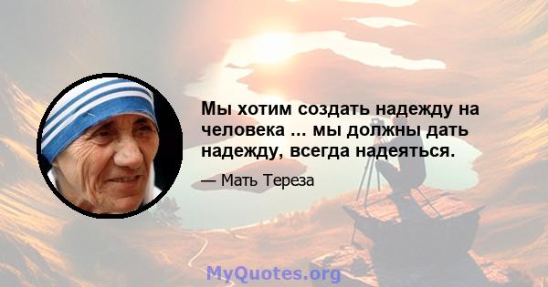 Мы хотим создать надежду на человека ... мы должны дать надежду, всегда надеяться.